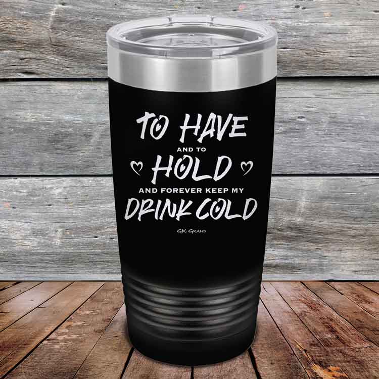 To Have and to Hold and Forever Keep My Drink Cold - Powder Coated Etched Tumbler