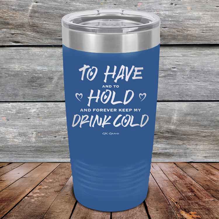 To Have and to Hold and Forever Keep My Drink Cold - Powder Coated Etched Tumbler