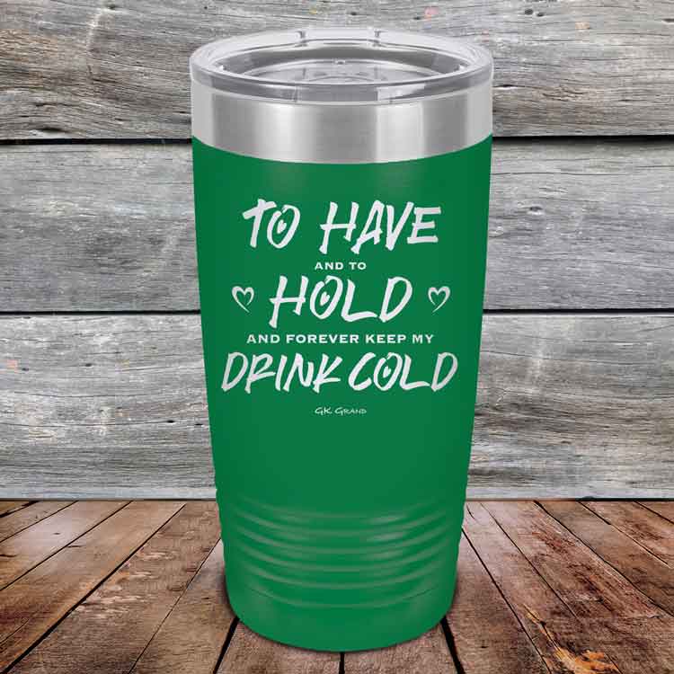 To Have and to Hold and Forever Keep My Drink Cold - Powder Coated Etched Tumbler