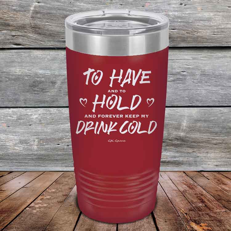 To Have and to Hold and Forever Keep My Drink Cold - Powder Coated Etched Tumbler