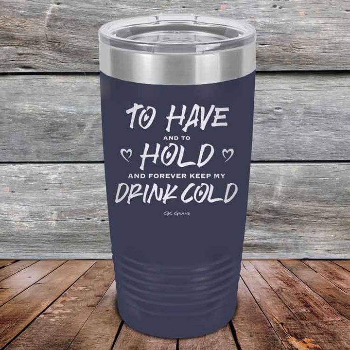 To Have and to Hold and Forever Keep My Drink Cold - Powder Coated Etched Tumbler