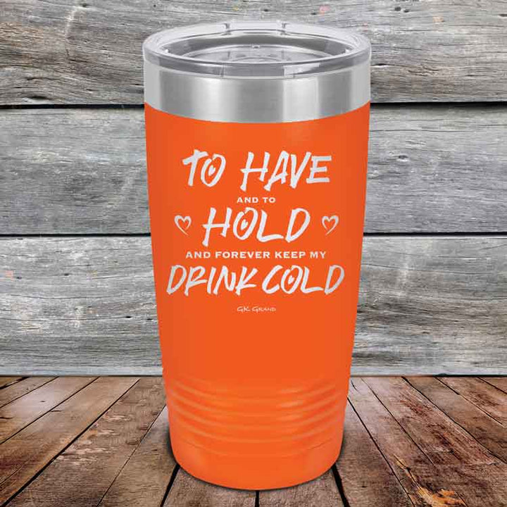 To Have and to Hold and Forever Keep My Drink Cold - Powder Coated Etched Tumbler