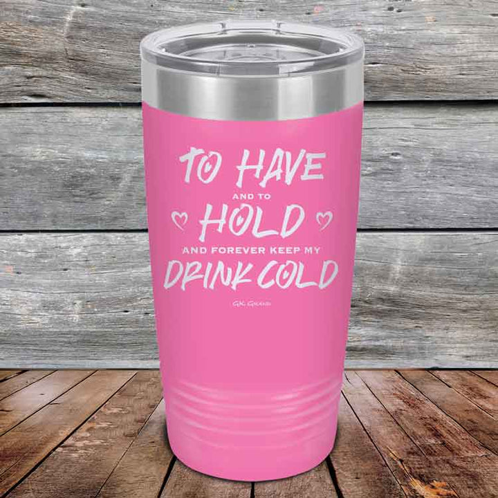 To Have and to Hold and Forever Keep My Drink Cold - Powder Coated Etched Tumbler