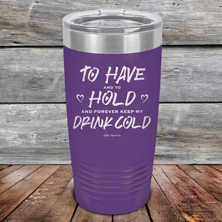 To Have and to Hold and Forever Keep My Drink Cold - Powder Coated Etched Tumbler