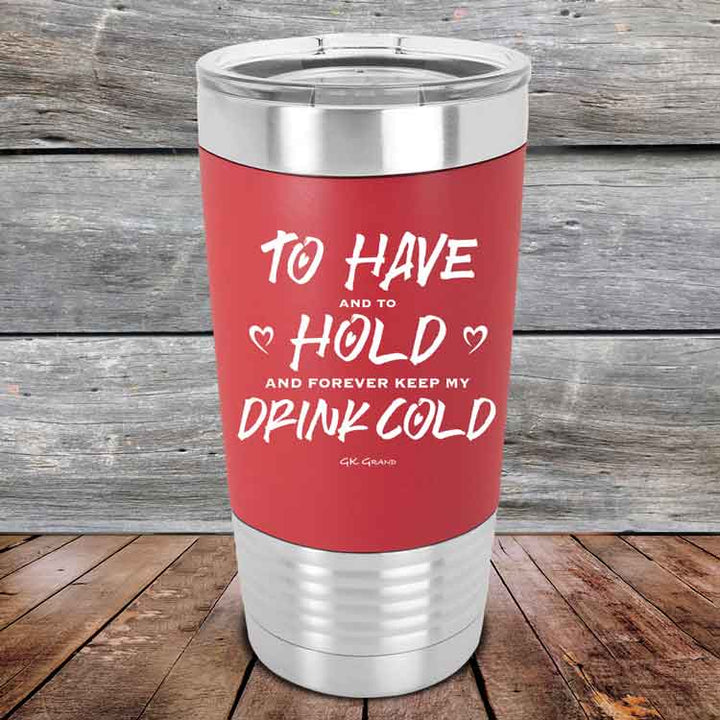 To Have and to Hold and Forever Keep My Drink Cold - Premium Silicone Wrapped Engraved Tumbler