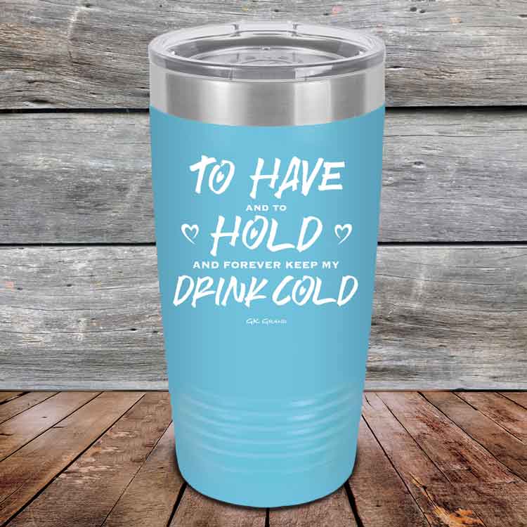 To Have and to Hold and Forever Keep My Drink Cold - Powder Coated Etched Tumbler