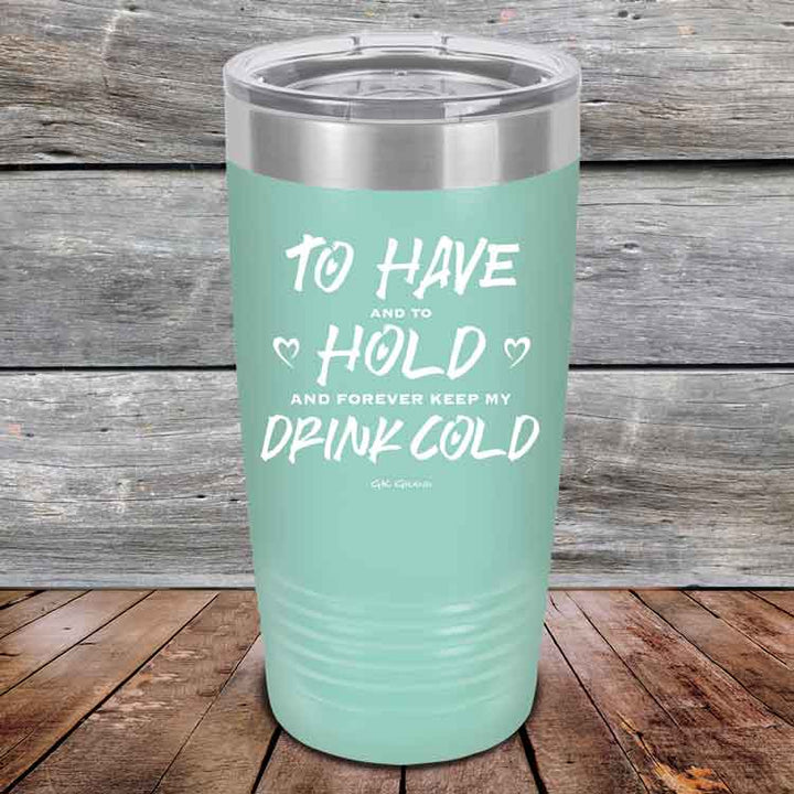 To Have and to Hold and Forever Keep My Drink Cold - Powder Coated Etched Tumbler