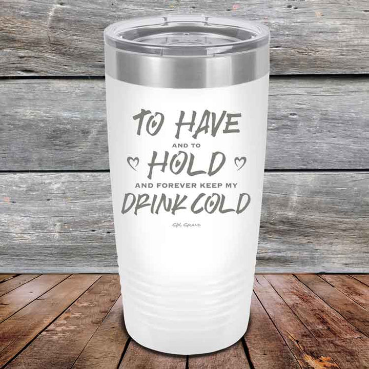 To Have and to Hold and Forever Keep My Drink Cold - Powder Coated Etched Tumbler