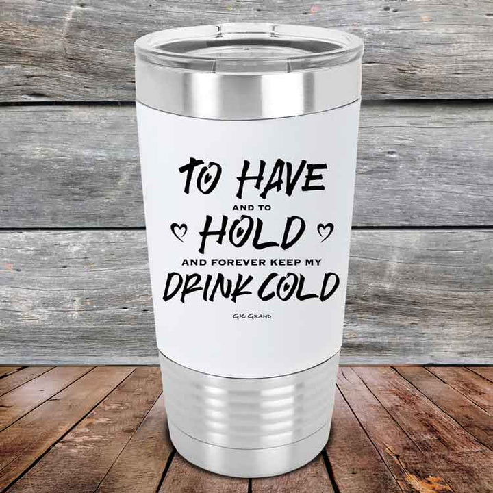 To Have and to Hold and Forever Keep My Drink Cold - Premium Silicone Wrapped Engraved Tumbler