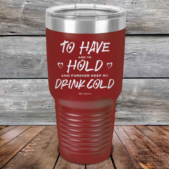 To Have and to Hold and Forever Keep My Drink Cold - Powder Coated Etched Tumbler