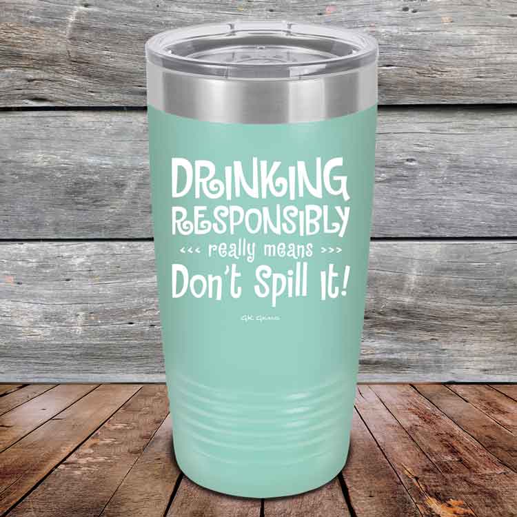 Drinking-Responsibly-Means-Don_t-Spill-It_-20oz-Teal_TPC-20z-06-5634-1